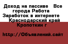 Доход на пассиве - Все города Работа » Заработок в интернете   . Краснодарский край,Кропоткин г.